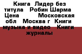 Книга- Лидер без титула - Робин Шарма › Цена ­ 250 - Московская обл., Москва г. Книги, музыка и видео » Книги, журналы   . Московская обл.